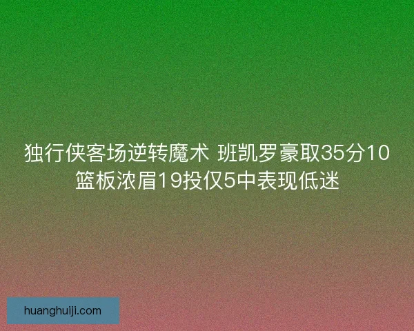 独行侠客场逆转魔术 班凯罗豪取35分10篮板浓眉19投仅5中表现低迷 独行侠客场逆转魔术 班凯罗豪取35分10篮板浓眉19投仅5中表现低迷