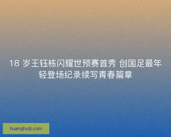 18 岁王钰栋闪耀世预赛首秀 创国足最年轻登场纪录续写青春篇章