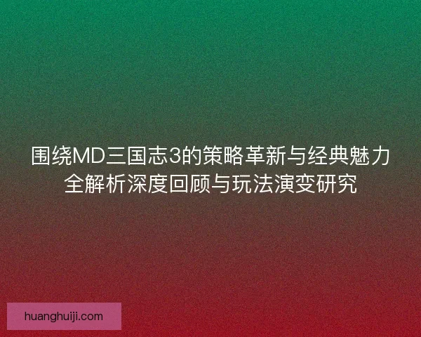 围绕MD三国志3的策略革新与经典魅力全解析深度回顾与玩法演变研究