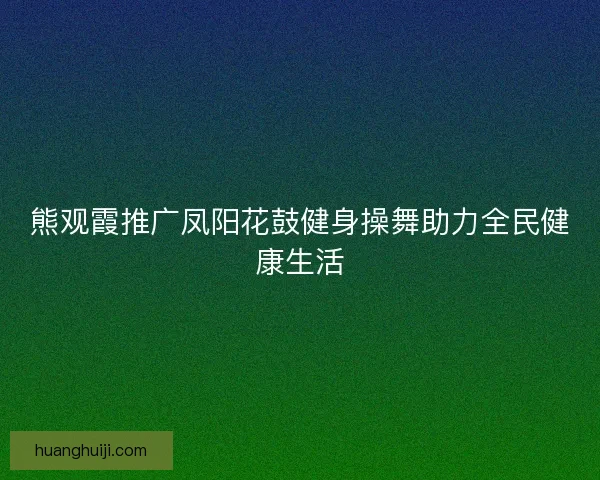 熊观霞推广凤阳花鼓健身操舞助力全民健康生活