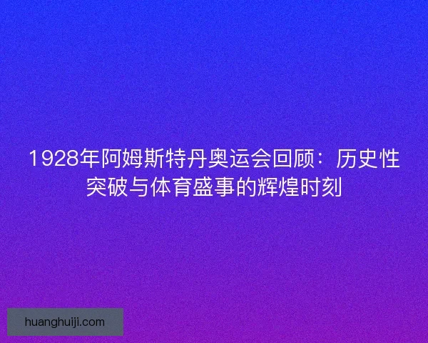 1928年阿姆斯特丹奥运会回顾：历史性突破与体育盛事的辉煌时刻