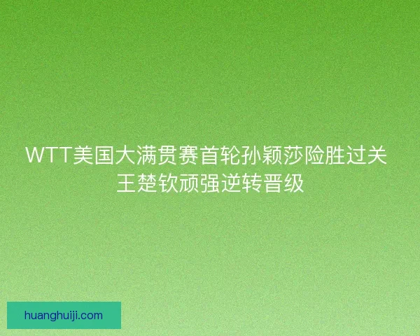 WTT美国大满贯赛首轮孙颖莎险胜过关 王楚钦顽强逆转晋级 WTT美国大满贯赛首轮孙颖莎险胜过关 王楚钦顽强逆转晋级