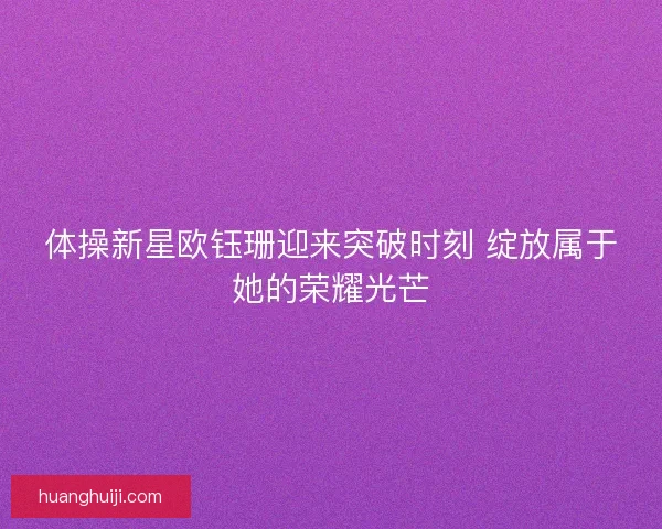 体操新星欧钰珊迎来突破时刻 绽放属于她的荣耀光芒