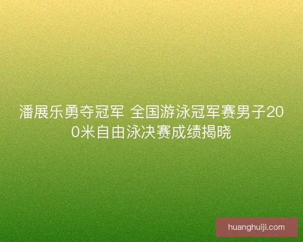 潘展乐勇夺冠军 全国游泳冠军赛男子200米自由泳决赛成绩揭晓