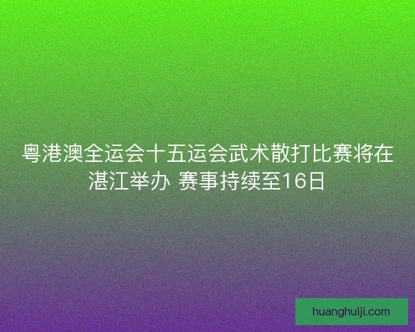 粤港澳全运会十五运会武术散打比赛将在湛江举办 赛事持续至16日