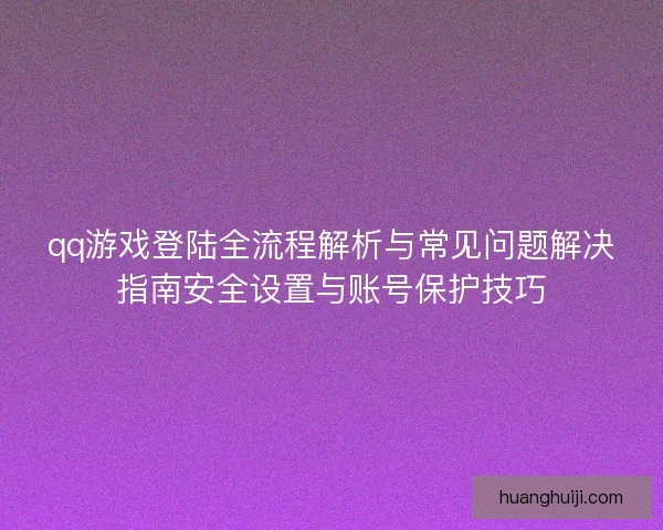 qq游戏登陆全流程解析与常见问题解决指南安全设置与账号保护技巧