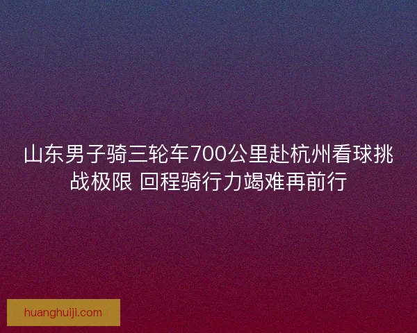 山东男子骑三轮车700公里赴杭州看球挑战极限 回程骑行力竭难再前行