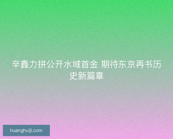 辛鑫力拼公开水域首金 期待东京再书历史新篇章
