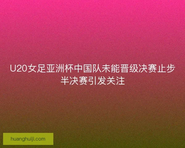 U20女足亚洲杯中国队未能晋级决赛止步半决赛引发关注
