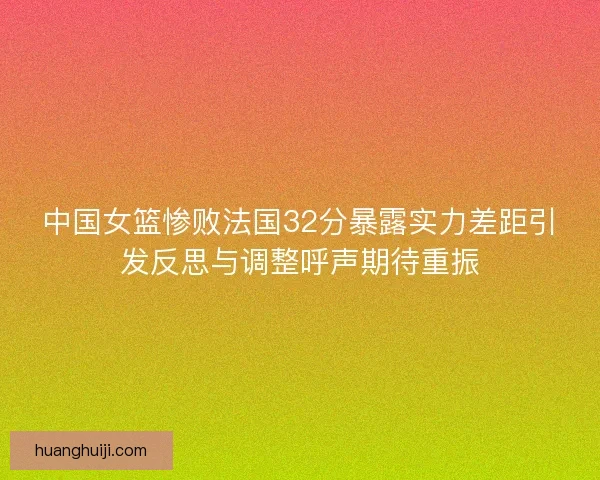中国女篮惨败法国32分暴露实力差距引发反思与调整呼声期待重振