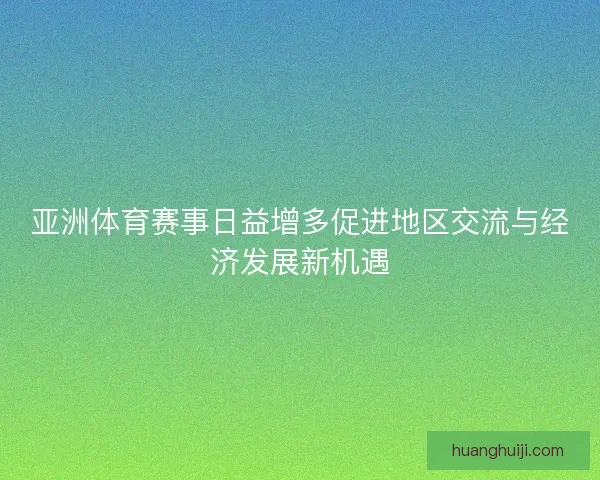 亚洲体育赛事日益增多促进地区交流与经济发展新机遇