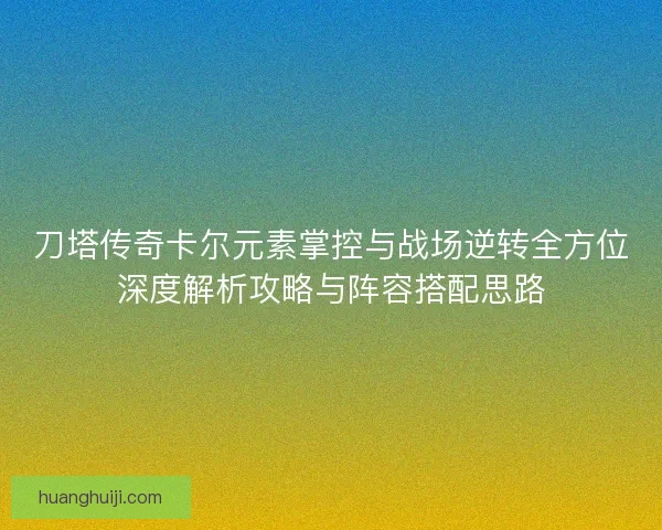 刀塔传奇卡尔元素掌控与战场逆转全方位深度解析攻略与阵容搭配思路