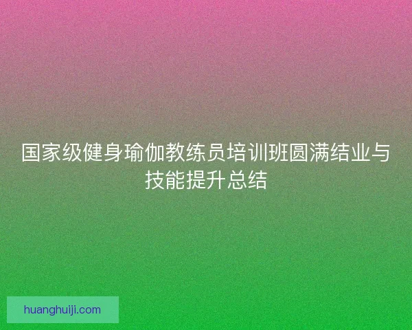 国家级健身瑜伽教练员培训班圆满结业与技能提升总结