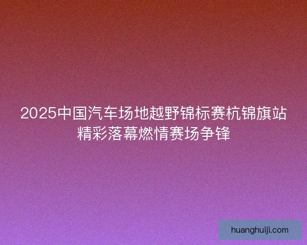 2025中国汽车场地越野锦标赛杭锦旗站精彩落幕燃情赛场争锋