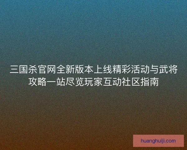 三国杀官网全新版本上线精彩活动与武将攻略一站尽览玩家互动社区指南