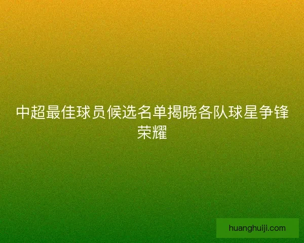 中超最佳球员候选名单揭晓各队球星争锋荣耀 中超最佳球员候选名单揭晓各队球星争锋荣耀