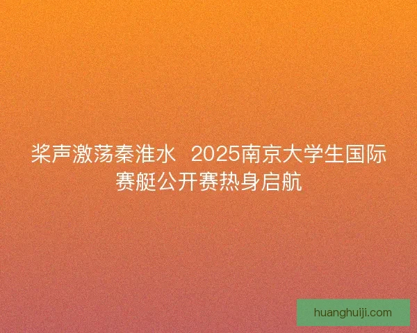 桨声激荡秦淮水 2025南京大学生国际赛艇公开赛热身启航 桨声激荡秦淮水 2025南京大学生国际赛艇公开赛热身启航