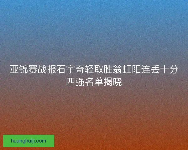 亚锦赛战报石宇奇轻取胜翁虹阳连丢十分四强名单揭晓 亚锦赛战报石宇奇轻取胜翁虹阳连丢十分四强名单揭晓