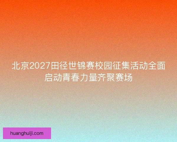 北京2027田径世锦赛校园征集活动全面启动青春力量齐聚赛场