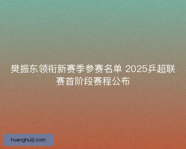 樊振东领衔新赛季参赛名单 2025乒超联赛首阶段赛程公布