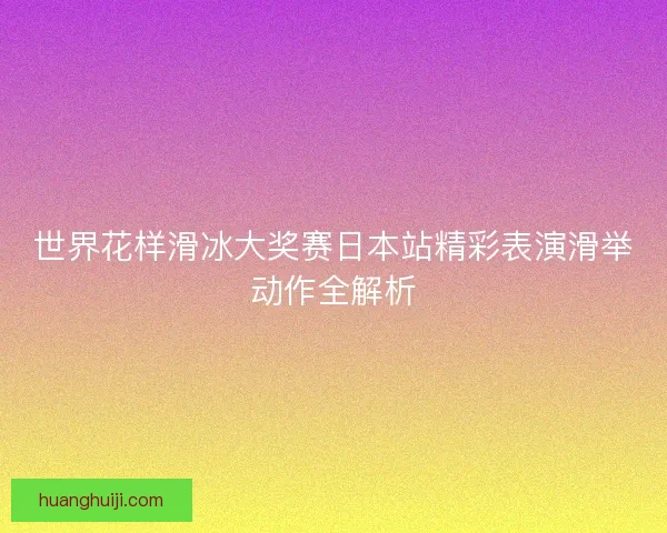世界花样滑冰大奖赛日本站精彩表演滑举动作全解析