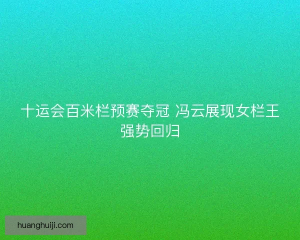 十运会百米栏预赛夺冠 冯云展现女栏王强势回归