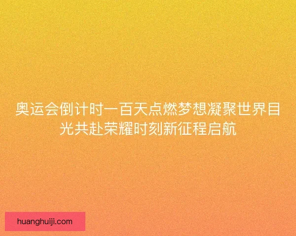 奥运会倒计时一百天点燃梦想凝聚世界目光共赴荣耀时刻新征程启航 奥运会倒计时一百天点燃梦想凝聚世界目光共赴荣耀时刻新征程启航
