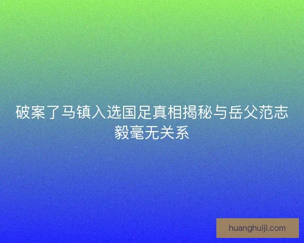 破案了马镇入选国足真相揭秘与岳父范志毅毫无关系 破案了马镇入选国足真相揭秘与岳父范志毅毫无关系