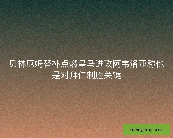 贝林厄姆替补点燃皇马进攻阿韦洛亚称他是对拜仁制胜关键 贝林厄姆替补点燃皇马进攻阿韦洛亚称他是对拜仁制胜关键