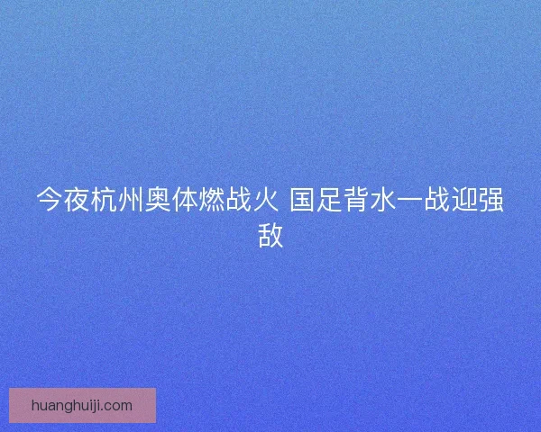 今夜杭州奥体燃战火 国足背水一战迎强敌
