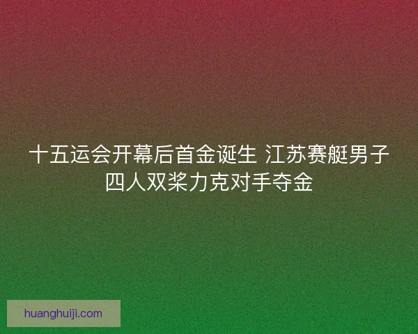 十五运会开幕后首金诞生 江苏赛艇男子四人双桨力克对手夺金
