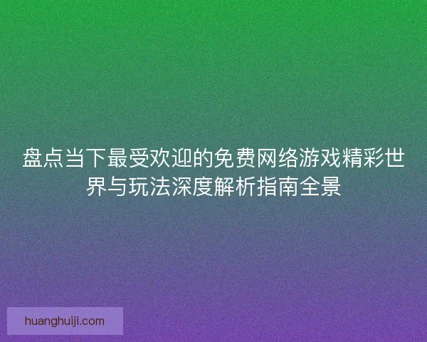 盘点当下最受欢迎的免费网络游戏精彩世界与玩法深度解析指南全景