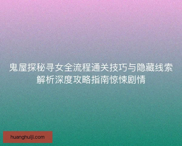 鬼屋探秘寻女全流程通关技巧与隐藏线索解析深度攻略指南惊悚剧情