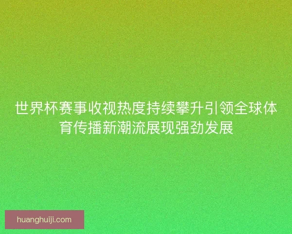 世界杯赛事收视热度持续攀升引领全球体育传播新潮流展现强劲发展