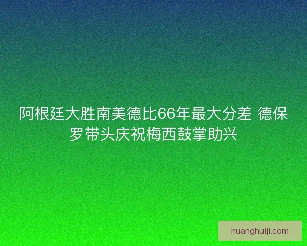 阿根廷大胜南美德比66年最大分差 德保罗带头庆祝梅西鼓掌助兴 阿根廷大胜南美德比66年最大分差 德保罗带头庆祝梅西鼓掌助兴