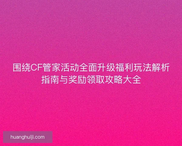 围绕CF管家活动全面升级福利玩法解析指南与奖励领取攻略大全 围绕CF管家活动全面升级福利玩法解析指南与奖励领取攻略大全