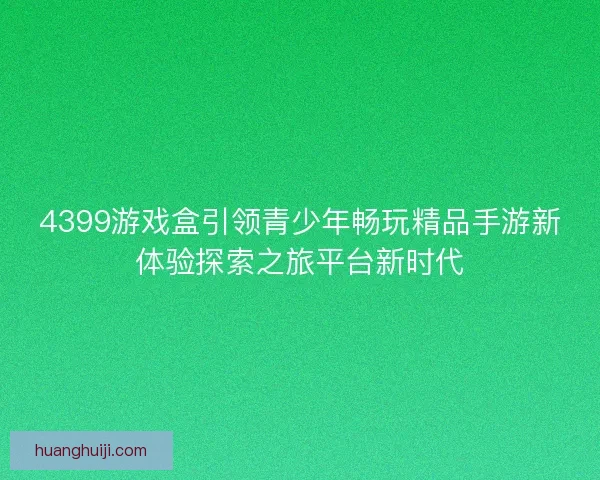 4399游戏盒引领青少年畅玩精品手游新体验探索之旅平台新时代