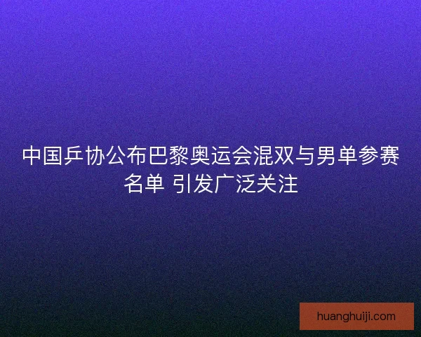中国乒协公布巴黎奥运会混双与男单参赛名单 引发广泛关注 中国乒协公布巴黎奥运会混双与男单参赛名单 引发广泛关注