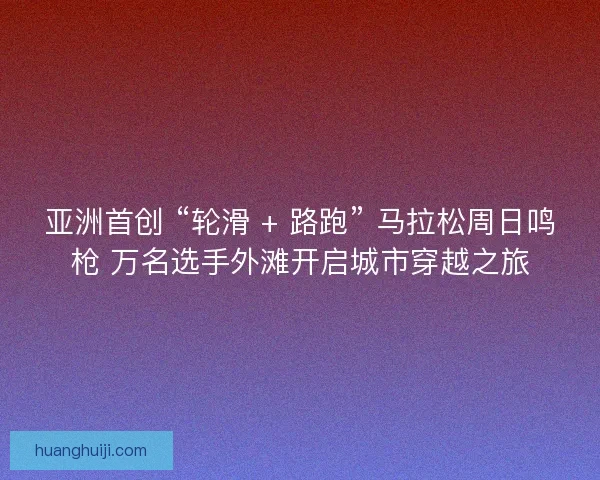 亚洲首创 “轮滑 + 路跑” 马拉松周日鸣枪 万名选手外滩开启城市穿越之旅