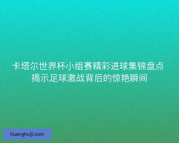 卡塔尔世界杯小组赛精彩进球集锦盘点 揭示足球激战背后的惊艳瞬间 卡塔尔世界杯小组赛精彩进球集锦盘点 揭示足球激战背后的惊艳瞬间