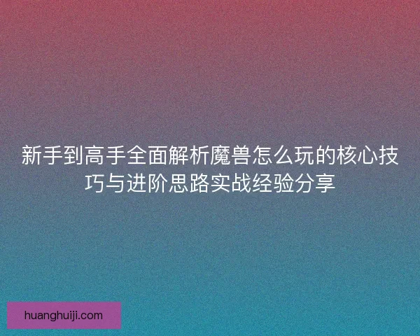 新手到高手全面解析魔兽怎么玩的核心技巧与进阶思路实战经验分享